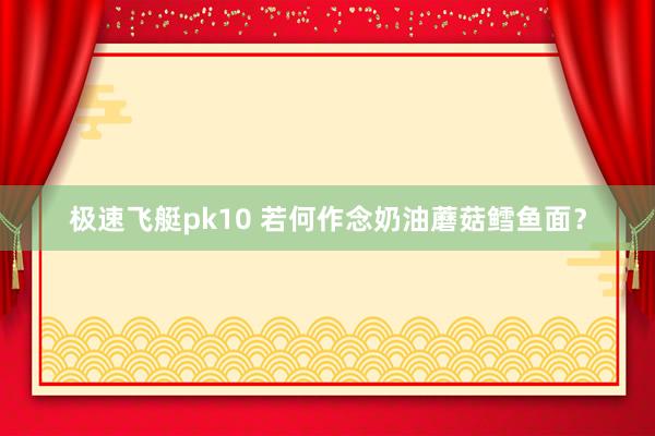 极速飞艇pk10 若何作念奶油蘑菇鳕鱼面？