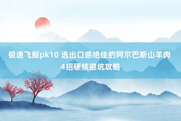 极速飞艇pk10 选出口感绝佳的阿尔巴斯山羊肉 4招硬核避坑攻略