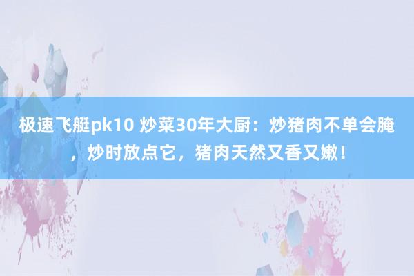 极速飞艇pk10 炒菜30年大厨：炒猪肉不单会腌，炒时放点它，猪肉天然又香又嫩！