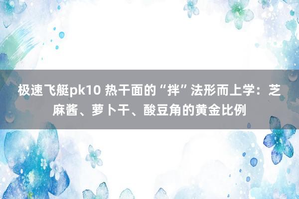 极速飞艇pk10 热干面的“拌”法形而上学：芝麻酱、萝卜干、酸豆角的黄金比例