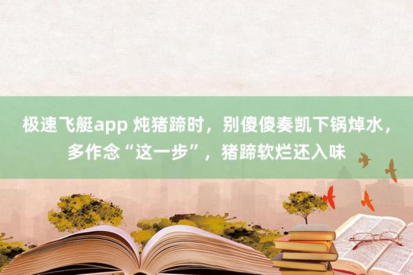 极速飞艇app 炖猪蹄时，别傻傻奏凯下锅焯水，多作念“这一步”，猪蹄软烂还入味