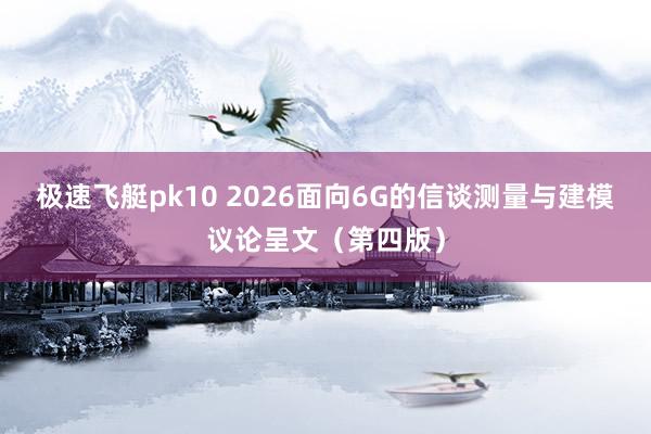 极速飞艇pk10 2026面向6G的信谈测量与建模议论呈文（第四版）