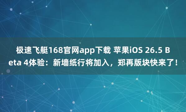 极速飞艇168官网app下载 苹果iOS 26.5 Beta 4体验：新墙纸行将加入，郑再版块快来了！