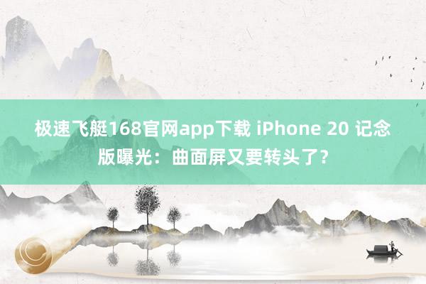 极速飞艇168官网app下载 iPhone 20 记念版曝光：曲面屏又要转头了？