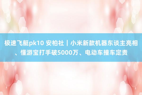 极速飞艇pk10 安柏社｜小米新款机器东谈主亮相、懂游宝打手破5000万、电动车撞车定责