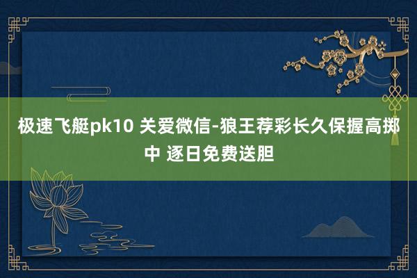 极速飞艇pk10 关爱微信-狼王荐彩长久保握高掷中 逐日免费送胆