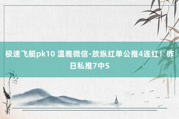 极速飞艇pk10 温雅微信-放纵红单公推4连红！昨日私推7中5