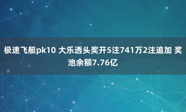 极速飞艇pk10 大乐透头奖开5注741万2注追加 奖池余额7.76亿