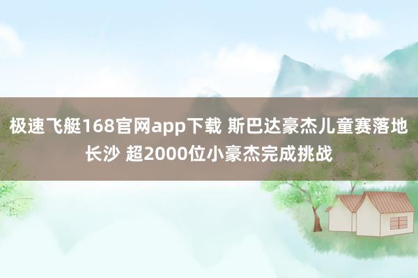 极速飞艇168官网app下载 斯巴达豪杰儿童赛落地长沙 超2000位小豪杰完成挑战