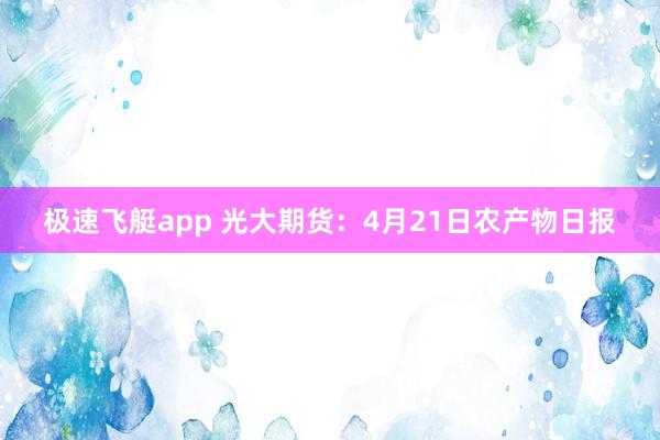 极速飞艇app 光大期货：4月21日农产物日报
