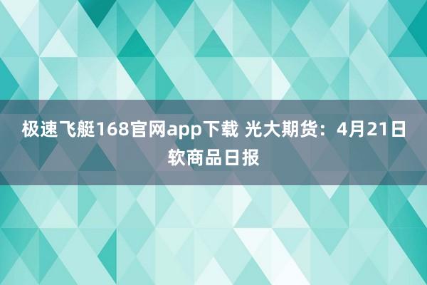 极速飞艇168官网app下载 光大期货：4月21日软商品日报