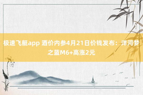 极速飞艇app 酒价内参4月21日价钱发布：洋河梦之蓝M6+高涨2元
