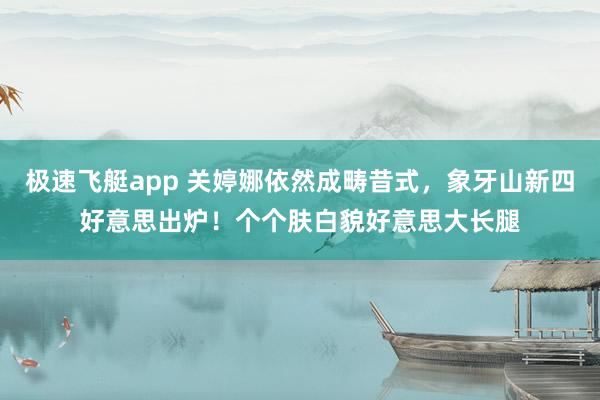 极速飞艇app 关婷娜依然成畴昔式，象牙山新四好意思出炉！个个肤白貌好意思大长腿
