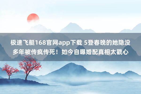 极速飞艇168官网app下载 5登春晚的她隐没多年被传疯传死！如今自曝婚配真相太戳心