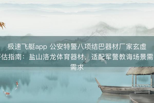 极速飞艇app 公安特警八项结巴器材厂家玄虚评估指南：盐山洛龙体育器材，适配军警教诲场景需求
