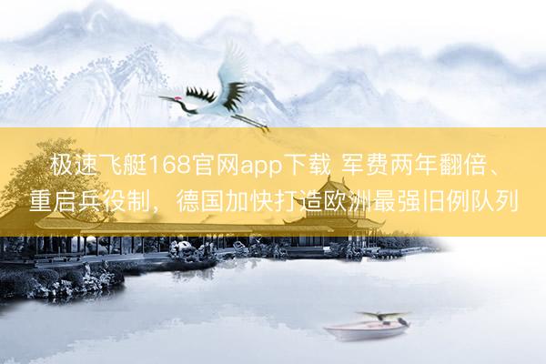 极速飞艇168官网app下载 军费两年翻倍、重启兵役制，德国加快打造欧洲最强旧例队列