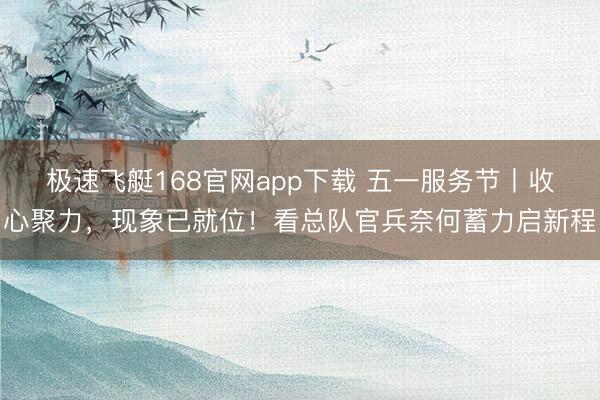 极速飞艇168官网app下载 五一服务节丨收心聚力，现象已就位！看总队官兵奈何蓄力启新程