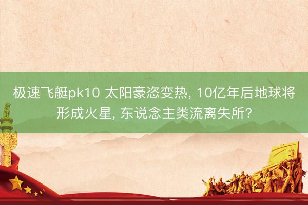 极速飞艇pk10 太阳豪恣变热， 10亿年后地球将形成火星， 东说念主类流离失所?