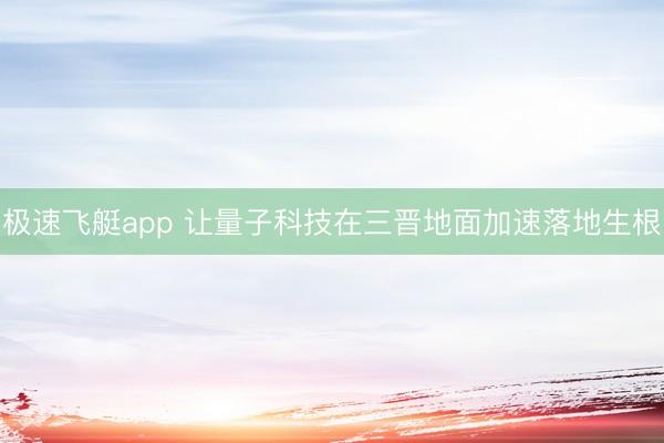 极速飞艇app 让量子科技在三晋地面加速落地生根