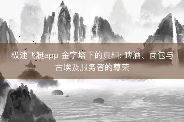 极速飞艇app 金字塔下的真相: 啤酒、面包与古埃及服务者的尊荣