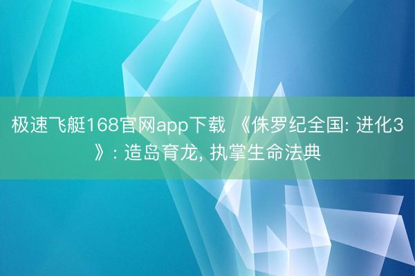 极速飞艇168官网app下载 《侏罗纪全国: 进化3》: 造岛育龙， 执掌生命法典