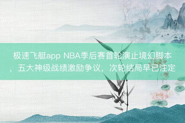 极速飞艇app NBA季后赛首轮演止境幻脚本，五大神级战绩激励争议，次轮结局早已注定