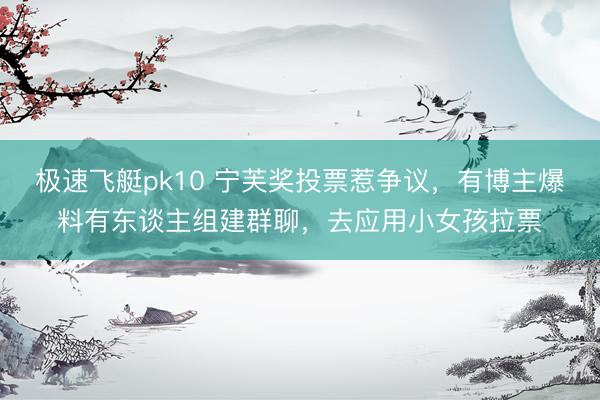 极速飞艇pk10 宁芙奖投票惹争议，有博主爆料有东谈主组建群聊，去应用小女孩拉票