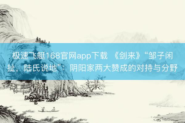 极速飞艇168官网app下载 《剑来》“邹子闲扯，陆氏说地”：阴阳家两大赞成的对持与分野