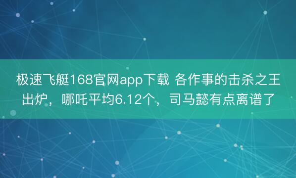 极速飞艇168官网app下载 各作事的击杀之王出炉，哪吒平均6.12个，司马懿有点离谱了