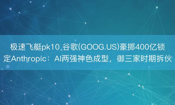 极速飞艇pk10 谷歌(GOOG.US)豪掷400亿锁定Anthropic：AI两强神色成型，御三家时期拆伙