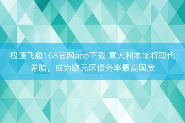 极速飞艇168官网app下载 意大利本年将取代希腊，成为欧元区债务率最高国度