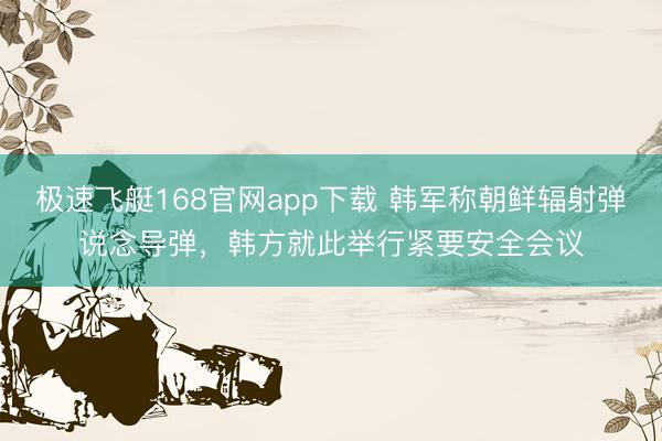 极速飞艇168官网app下载 韩军称朝鲜辐射弹说念导弹，韩方就此举行紧要安全会议