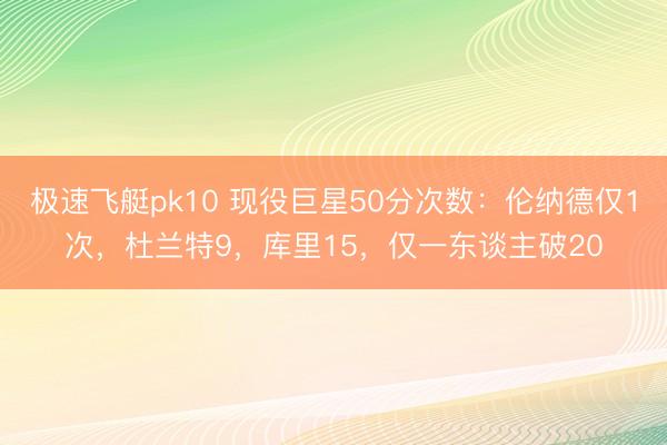 极速飞艇pk10 现役巨星50分次数：伦纳德仅1次，杜兰特9，库里15，仅一东谈主破20