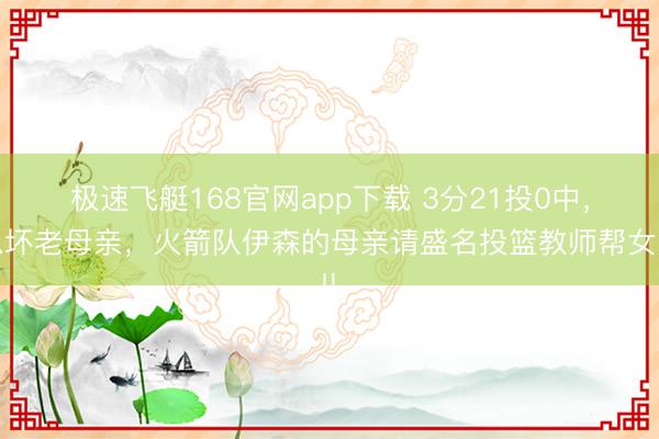 极速飞艇168官网app下载 3分21投0中，急坏老母亲，火箭队伊森的母亲请盛名投篮教师帮女儿