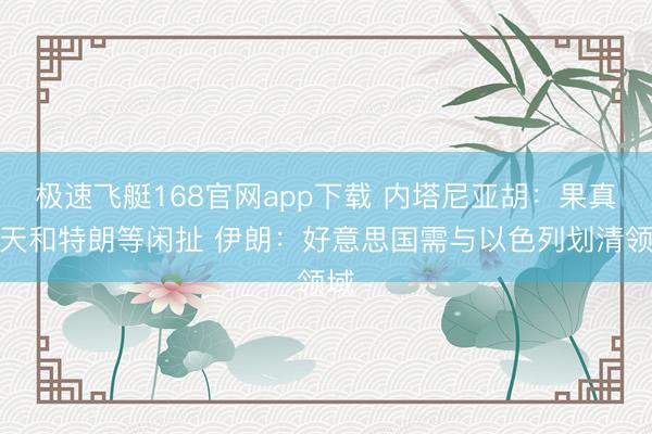 极速飞艇168官网app下载 内塔尼亚胡：果真每天和特朗等闲扯 伊朗：好意思国需与以色列划清领域