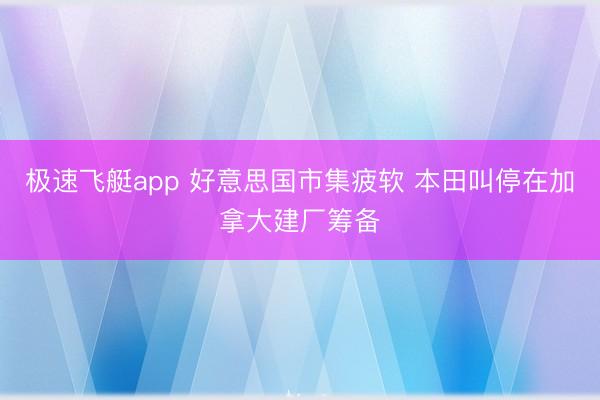 极速飞艇app 好意思国市集疲软 本田叫停在加拿大建厂筹备