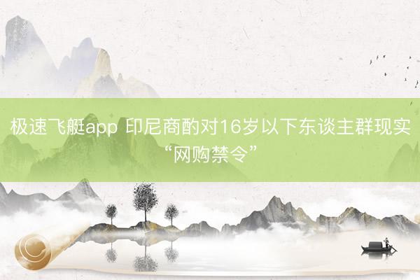 极速飞艇app 印尼商酌对16岁以下东谈主群现实“网购禁令”