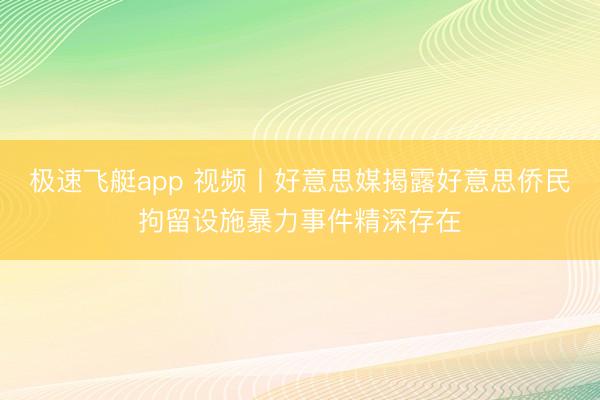 极速飞艇app 视频丨好意思媒揭露好意思侨民拘留设施暴力事件精深存在