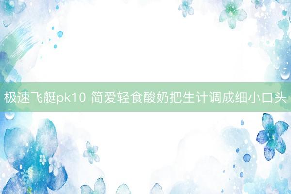 极速飞艇pk10 简爱轻食酸奶把生计调成细小口头