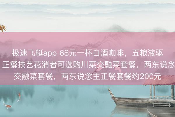 极速飞艇app 68元一杯白酒咖啡，五粮液驱行为念“日咖夜酒”，正餐技艺花消者可选购川菜交融菜套餐，两东说念主正餐套餐约200元