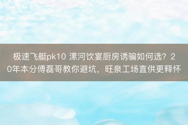 极速飞艇pk10 漯河饮宴厨房诱骗如何选？20年本分傅磊哥教你避坑，旺泉工场直供更释怀