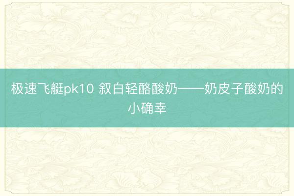 极速飞艇pk10 叙白轻酪酸奶——奶皮子酸奶的小确幸